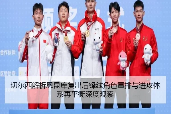 切尔西解析恩昆库复出后锋线角色重排与进攻体系再平衡深度观察