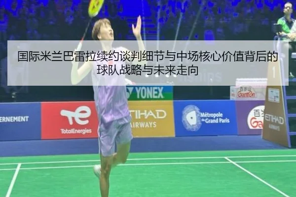 国际米兰巴雷拉续约谈判细节与中场核心价值背后的球队战略与未来走向