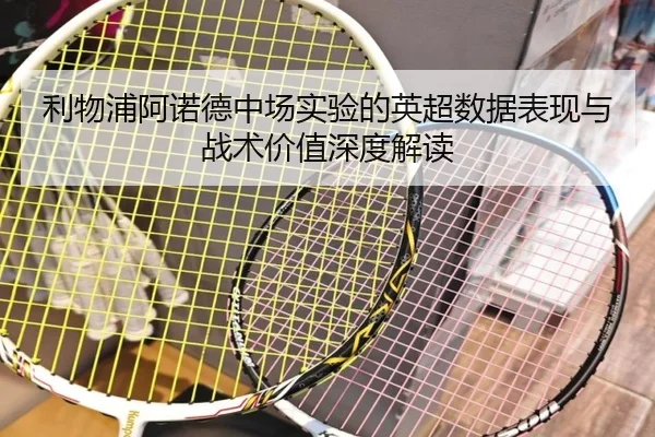 利物浦阿诺德中场实验的英超数据表现与战术价值深度解读