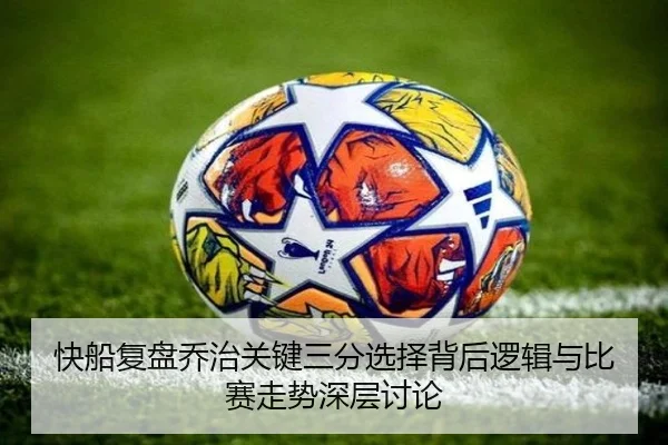 快船复盘乔治关键三分选择背后逻辑与比赛走势深层讨论