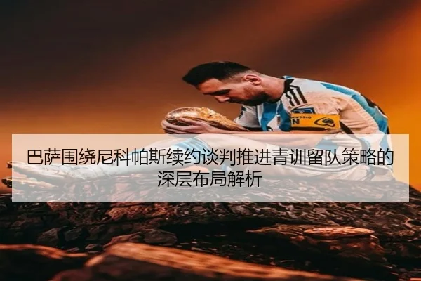巴萨围绕尼科帕斯续约谈判推进青训留队策略的深层布局解析