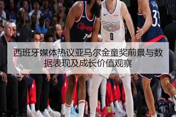 西班牙媒体热议亚马尔金童奖前景与数据表现及成长价值观察