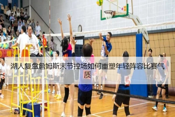 湖人复盘詹姆斯末节控场如何重塑年轻阵容比赛气质