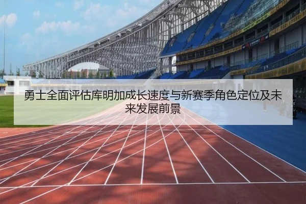 勇士全面评估库明加成长速度与新赛季角色定位及未来发展前景