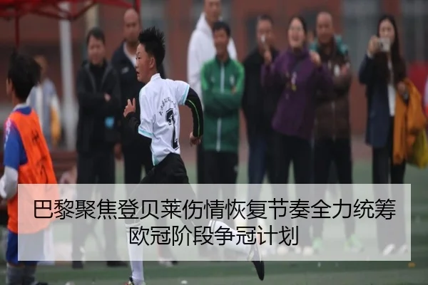 巴黎聚焦登贝莱伤情恢复节奏全力统筹欧冠阶段争冠计划