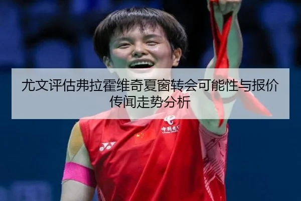 尤文评估弗拉霍维奇夏窗转会可能性与报价传闻走势分析