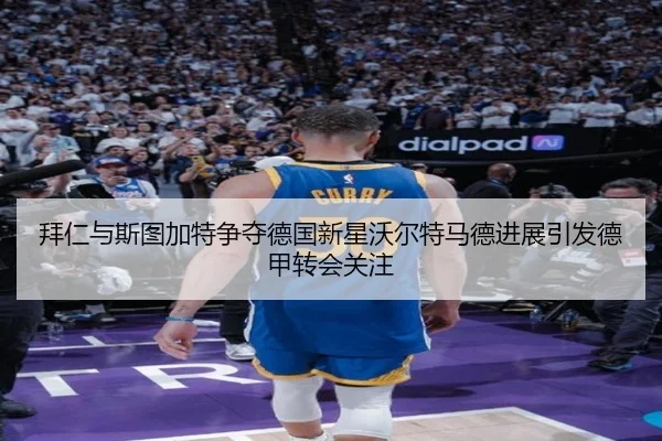 拜仁与斯图加特争夺德国新星沃尔特马德进展引发德甲转会关注