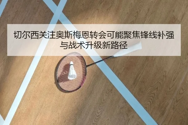 切尔西关注奥斯梅恩转会可能聚焦锋线补强与战术升级新路径