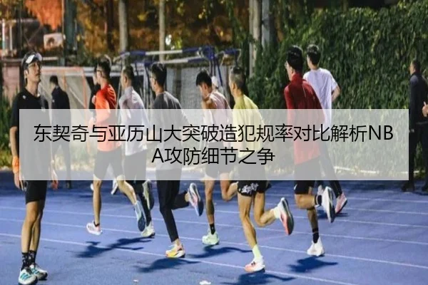 东契奇与亚历山大突破造犯规率对比解析NBA攻防细节之争
