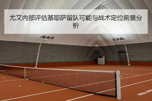 尤文内部评估基耶萨留队可能与战术定位前景分析