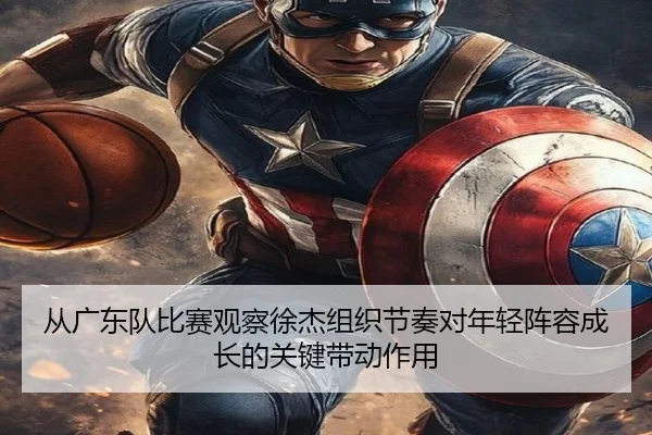 从广东队比赛观察徐杰组织节奏对年轻阵容成长的关键带动作用