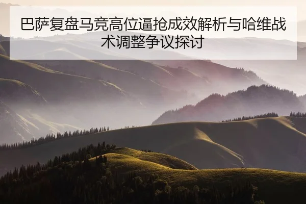 巴萨复盘马竞高位逼抢成效解析与哈维战术调整争议探讨