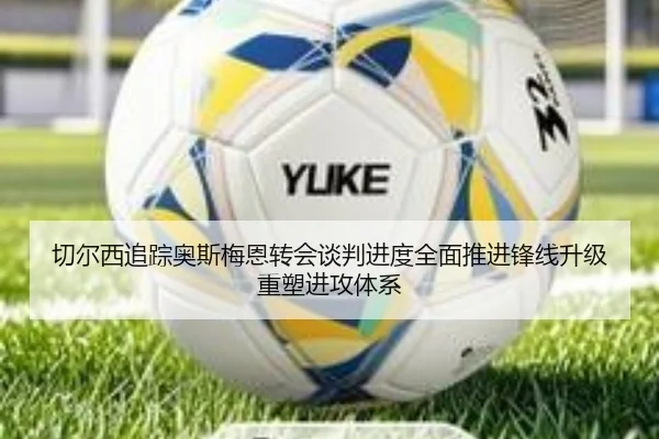 切尔西追踪奥斯梅恩转会谈判进度全面推进锋线升级重塑进攻体系