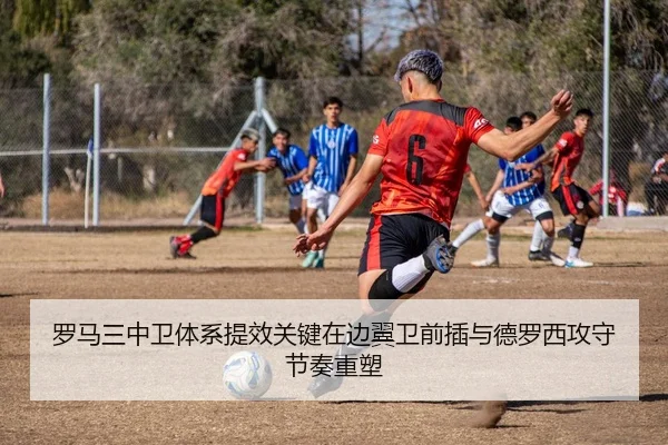 罗马三中卫体系提效关键在边翼卫前插与德罗西攻守节奏重塑