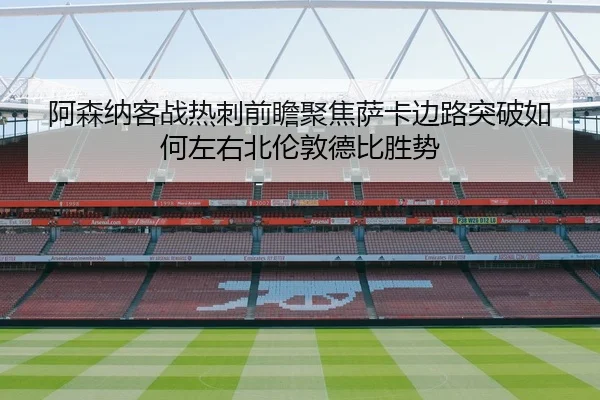 阿森纳客战热刺前瞻聚焦萨卡边路突破如何左右北伦敦德比胜势