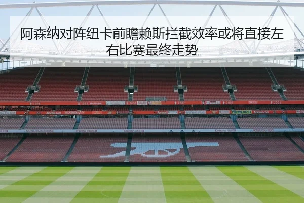 阿森纳对阵纽卡前瞻赖斯拦截效率或将直接左右比赛最终走势