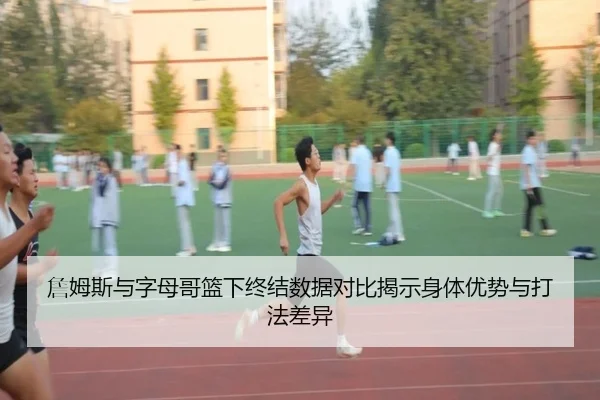 詹姆斯与字母哥篮下终结数据对比揭示身体优势与打法差异